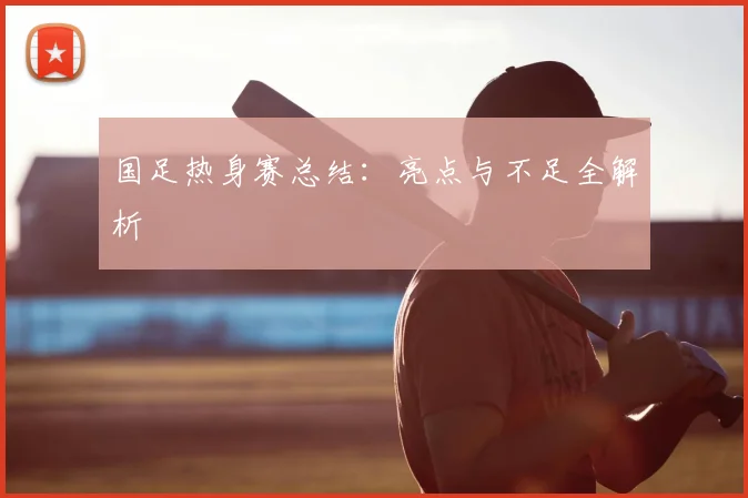 国足热身赛总结:亮点与不足全解析
