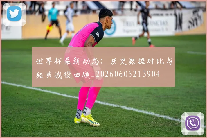 世界杯最新动态:历史数据对比与经典战役回顾_20260605213904