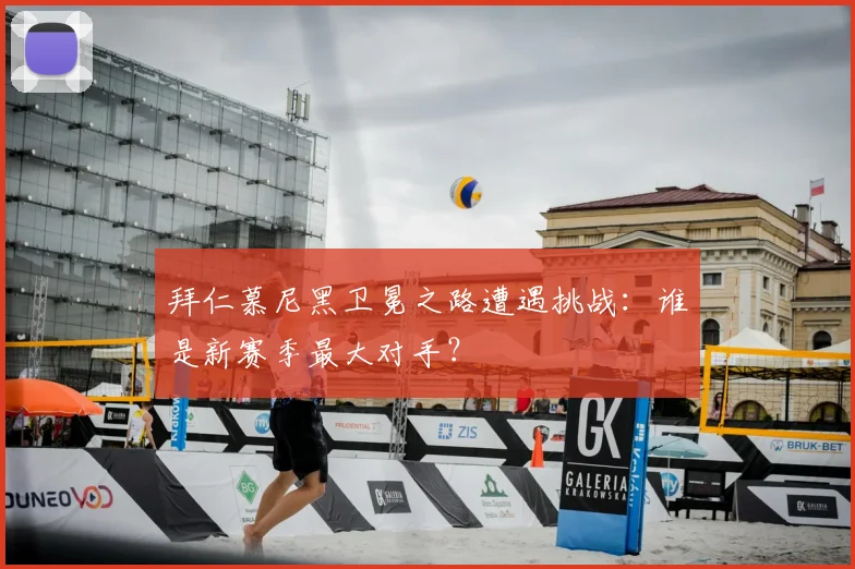 拜仁慕尼黑卫冕之路遭遇挑战:谁是新赛季最大对手?