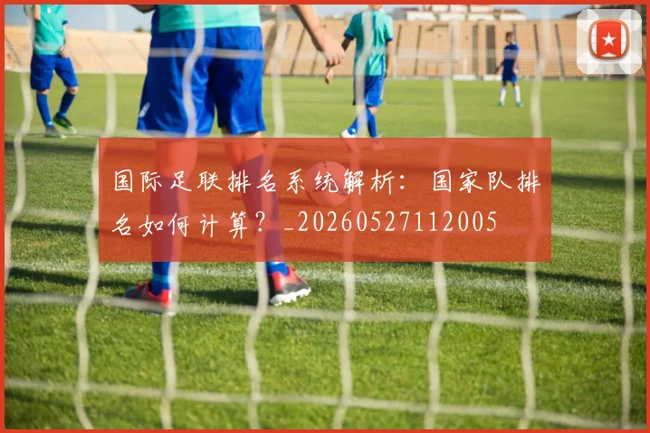 国际足联排名系统解析:国家队排名如何计算?_20260527112005