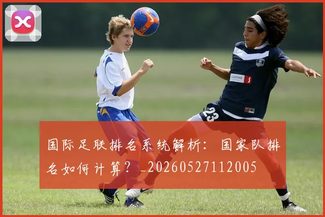 国际足联排名系统解析:国家队排名如何计算?_20260527112005