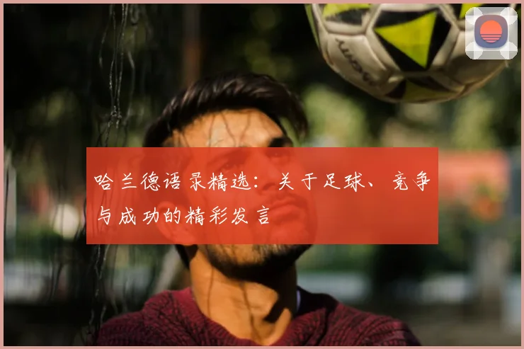 哈兰德语录精选:关于足球、竞争与成功的精彩发言