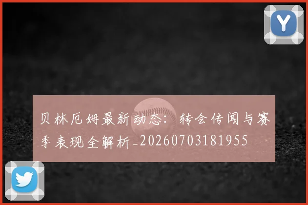 贝林厄姆最新动态:转会传闻与赛季表现全解析_20260703181955