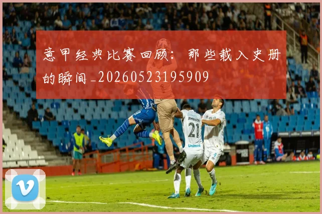 意甲经典比赛回顾:那些载入史册的瞬间_20260523195909