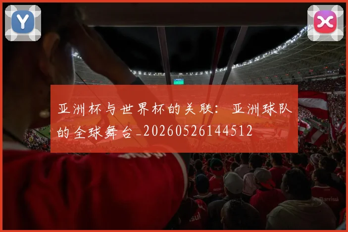 亚洲杯与世界杯的关联:亚洲球队的全球舞台_20260526144512