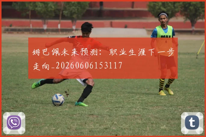 姆巴佩未来预测:职业生涯下一步走向_20260606153117
