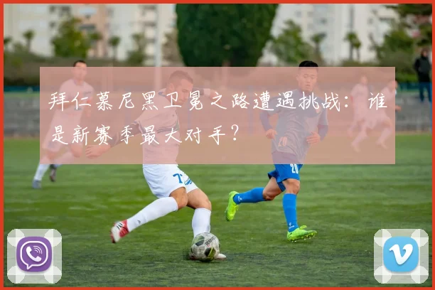 拜仁慕尼黑卫冕之路遭遇挑战:谁是新赛季最大对手?