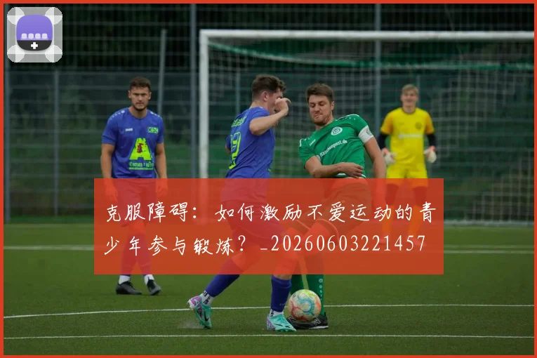 克服障碍:如何激励不爱运动的青少年参与锻炼?_20260603221457