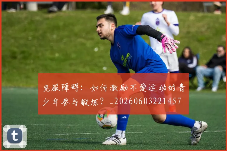克服障碍:如何激励不爱运动的青少年参与锻炼?_20260603221457