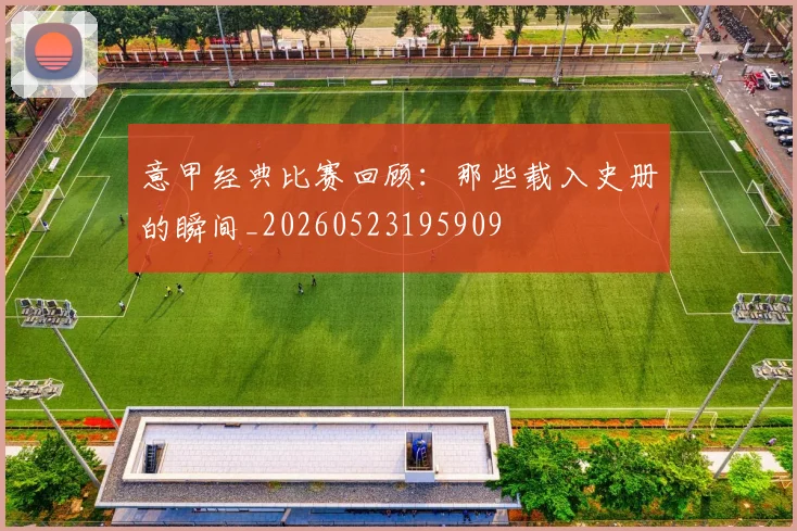 意甲经典比赛回顾:那些载入史册的瞬间_20260523195909