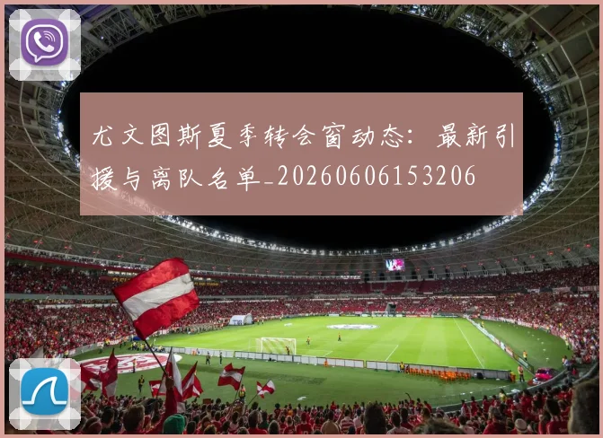 尤文图斯夏季转会窗动态:最新引援与离队名单_20260606153206